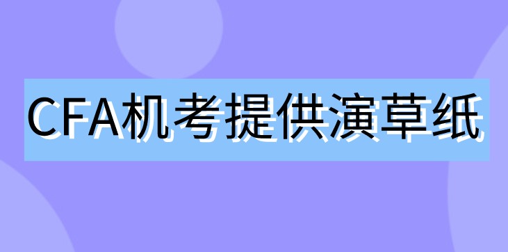 2021年CFA機(jī)考不用筆了！那協(xié)會(huì)會(huì)提供演草紙嗎？