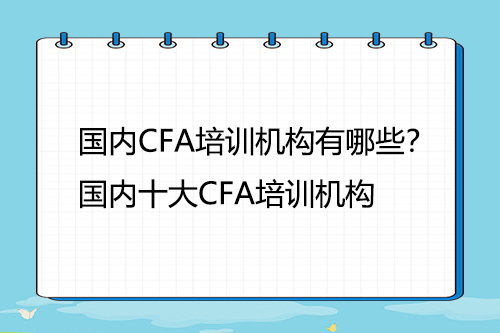 國內(nèi)CFA培訓(xùn)機(jī)構(gòu)有哪些？國內(nèi)十大CFA培訓(xùn)機(jī)構(gòu)