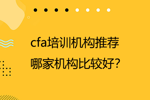 cfa培訓(xùn)機(jī)構(gòu)推薦，哪家機(jī)構(gòu)比較好？