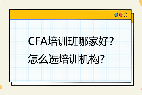 CFA培訓(xùn)班哪家好？怎么選培訓(xùn)機(jī)構(gòu)？