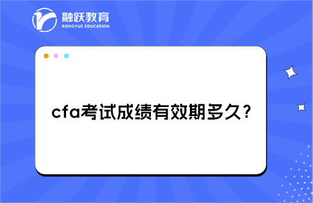 cfa考試成績有效期多久？及持證要求